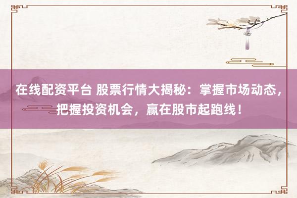 在线配资平台 股票行情大揭秘：掌握市场动态，把握投资机会，赢在股市起跑线！