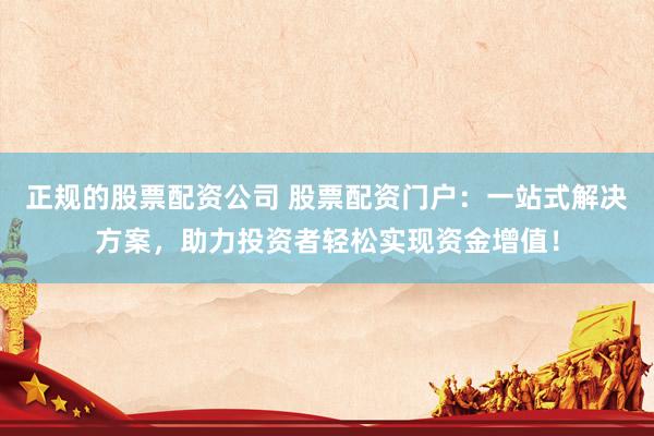 正规的股票配资公司 股票配资门户：一站式解决方案，助力投资者轻松实现资金增值！