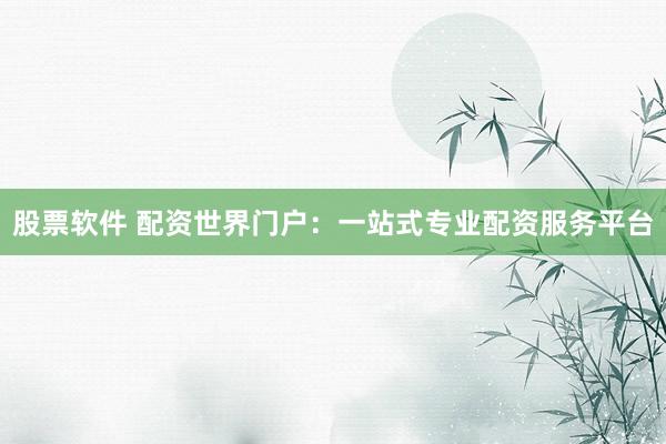 股票软件 配资世界门户：一站式专业配资服务平台