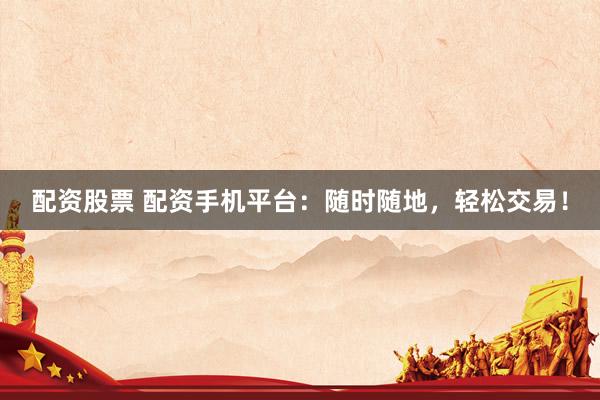 配资股票 配资手机平台：随时随地，轻松交易！