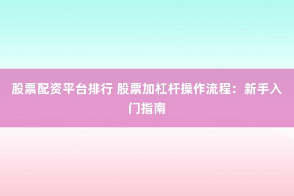 股票配资平台排行 股票加杠杆操作流程：新手入门指南