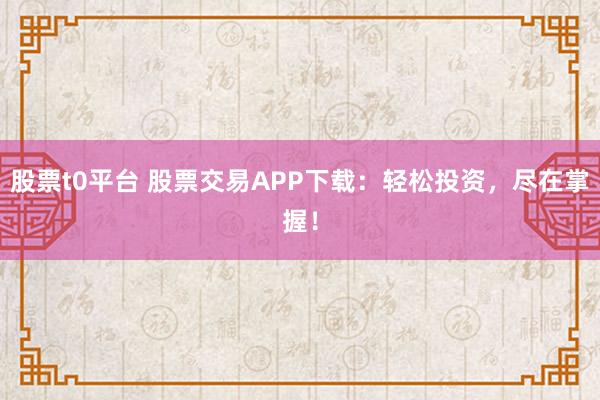 股票t0平台 股票交易APP下载：轻松投资，尽在掌握！