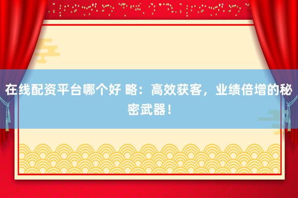 在线配资平台哪个好 略：高效获客，业绩倍增的秘密武器！
