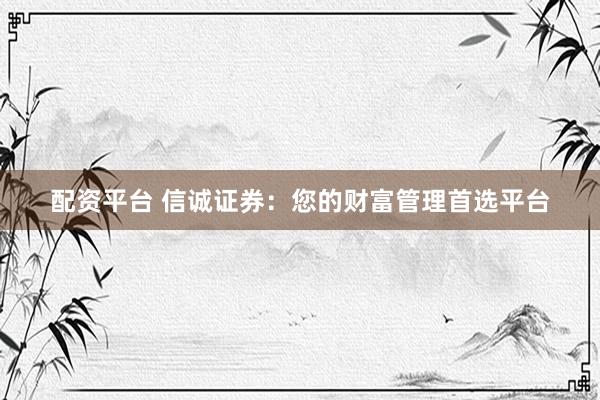 配资平台 信诚证券：您的财富管理首选平台