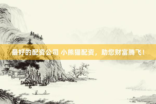 最好的配资公司 小熊猫配资，助您财富腾飞！