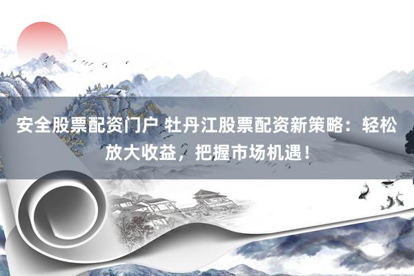 安全股票配资门户 牡丹江股票配资新策略：轻松放大收益，把握市场机遇！