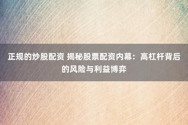 正规的炒股配资 揭秘股票配资内幕：高杠杆背后的风险与利益博弈