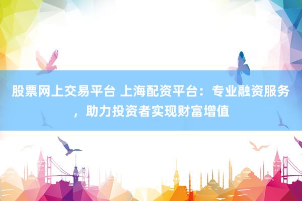 股票网上交易平台 上海配资平台：专业融资服务，助力投资者实现财富增值
