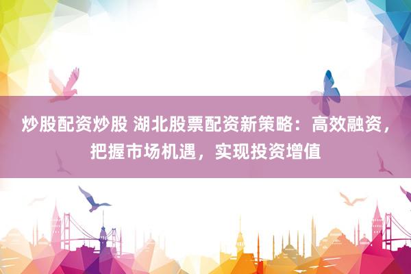 炒股配资炒股 湖北股票配资新策略：高效融资，把握市场机遇，实现投资增值