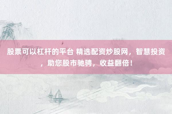 股票可以杠杆的平台 精选配资炒股网，智慧投资，助您股市驰骋，收益翻倍！