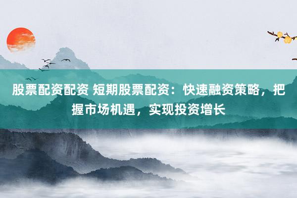 股票配资配资 短期股票配资：快速融资策略，把握市场机遇，实现投资增长