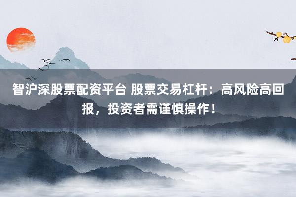 智沪深股票配资平台 股票交易杠杆:高风险高回报,投资者需谨慎操作!