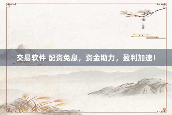 交易软件 配资免息，资金助力，盈利加速！