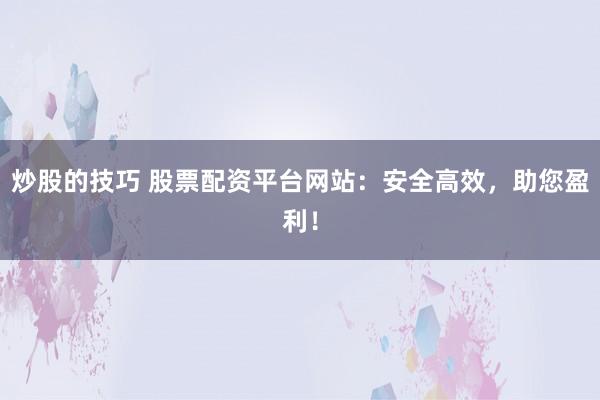 炒股的技巧 股票配资平台网站：安全高效，助您盈利！