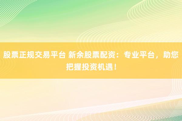 股票正规交易平台 新余股票配资：专业平台，助您把握投资机遇！