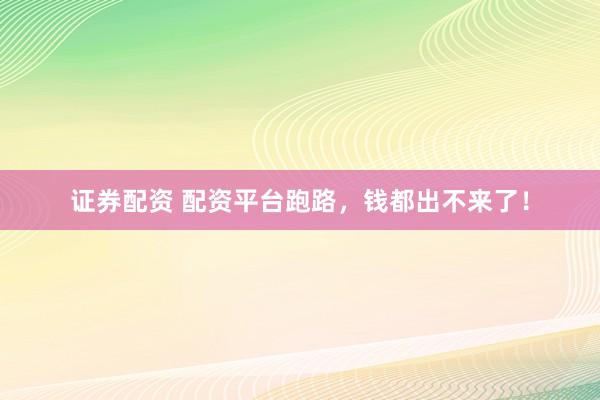 证券配资 配资平台跑路,钱都出不来了!