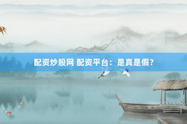 配资炒股网 配资平台：是真是假？