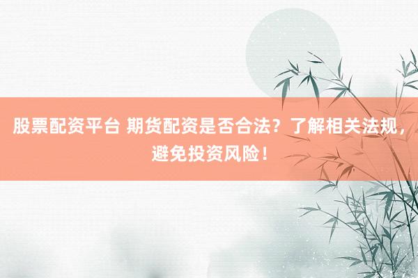 股票配资平台 期货配资是否合法？了解相关法规，避免投资风险！