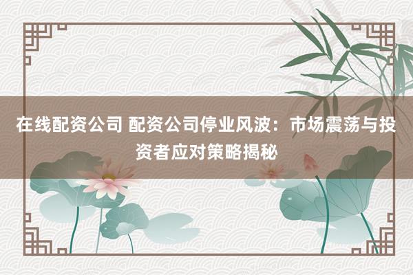 在线配资公司 配资公司停业风波：市场震荡与投资者应对策略揭秘