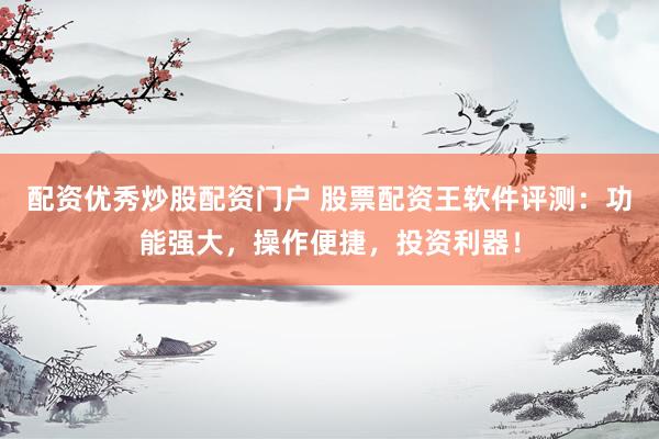 配资优秀炒股配资门户 股票配资王软件评测：功能强大，操作便捷，投资利器！