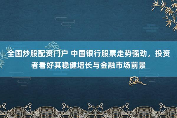 全国炒股配资门户 中国银行股票走势强劲，投资者看好其稳健增长与金融市场前景