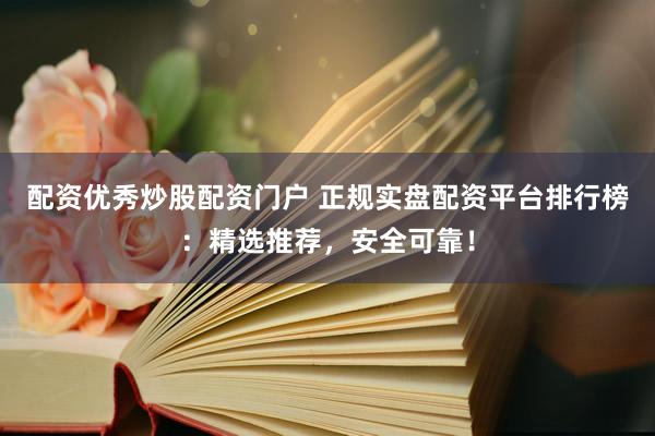 配资优秀炒股配资门户 正规实盘配资平台排行榜：精选推荐，安全可靠！