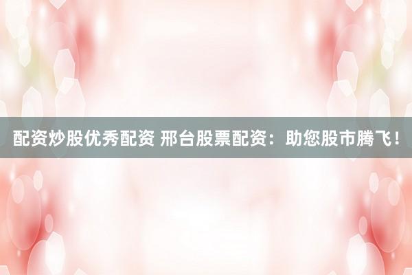 配资炒股优秀配资 邢台股票配资：助您股市腾飞！