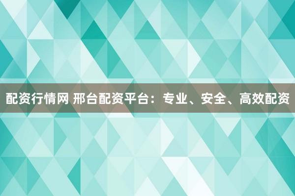 配资行情网 邢台配资平台：专业、安全、高效配资