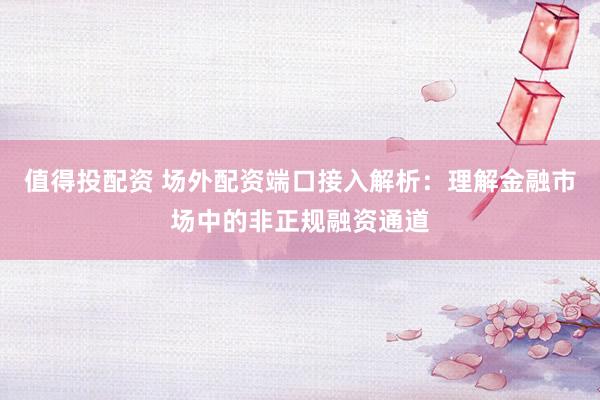值得投配资 场外配资端口接入解析：理解金融市场中的非正规融资通道
