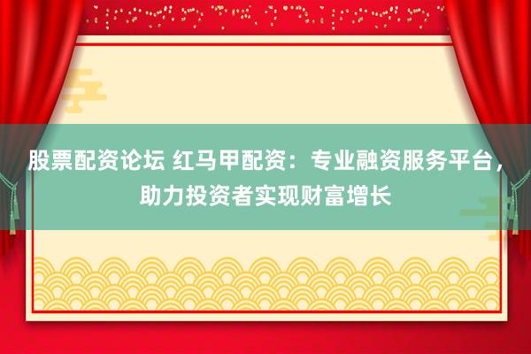 股票配资论坛 红马甲配资：专业融资服务平台，助力投资者实现财富增长