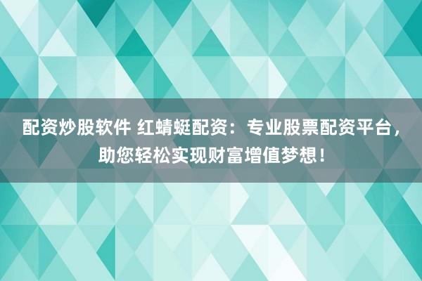 配资炒股软件 红蜻蜓配资:专业股票配资平台,助您轻松实现财富增值梦想!