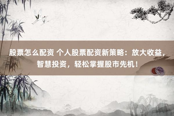 股票怎么配资 个人股票配资新策略:放大收益,智慧投资,轻松掌握股市先机!