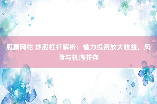 股票网站 炒股杠杆解析：借力投资放大收益，风险与机遇并存
