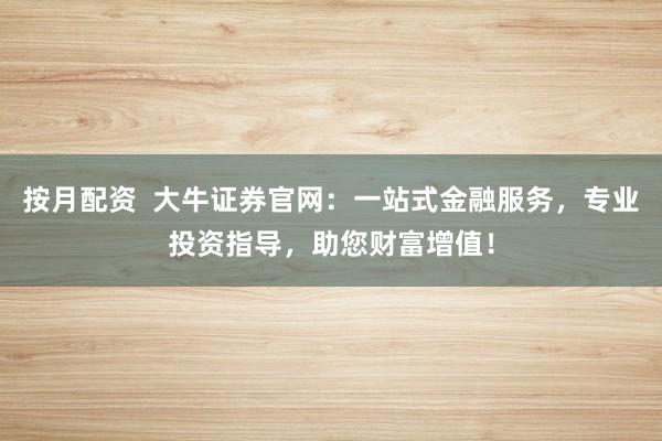 按月配资 大牛证券官网:一站式金融服务,专业投资指导,助您财富增值!