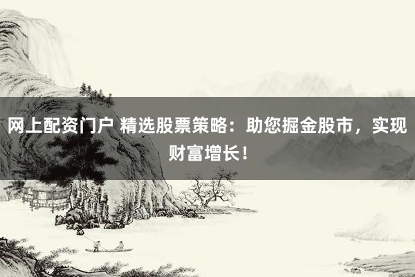 网上配资门户 精选股票策略：助您掘金股市，实现财富增长！