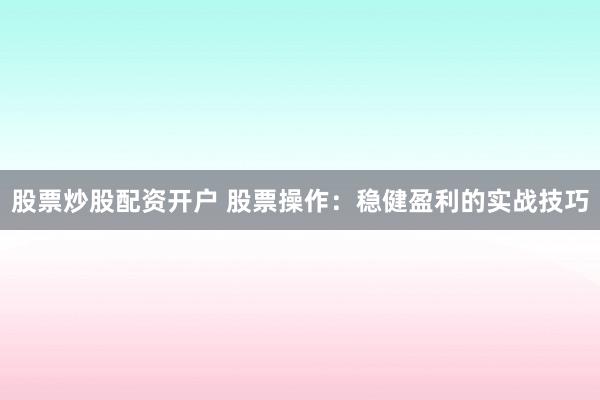 股票炒股配资开户 股票操作：稳健盈利的实战技巧