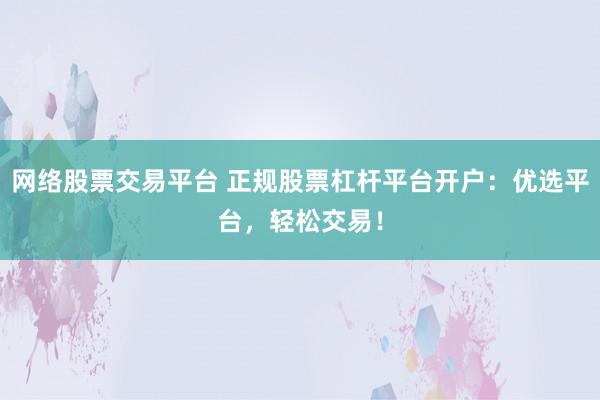 网络股票交易平台 正规股票杠杆平台开户：优选平台，轻松交易！