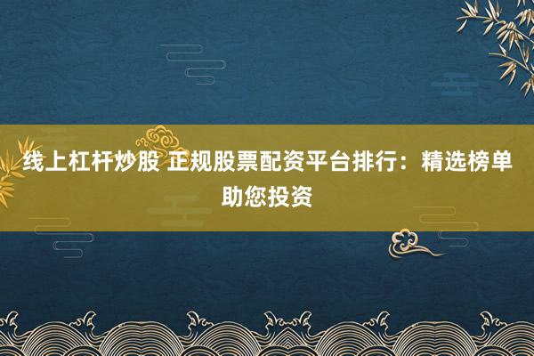 线上杠杆炒股 正规股票配资平台排行:精选榜单助您投资