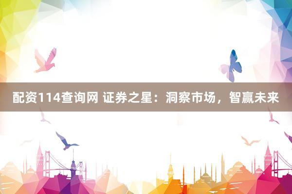 配资114查询网 证券之星：洞察市场，智赢未来