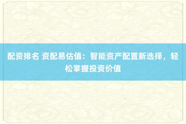 配资排名 资配易估值：智能资产配置新选择，轻松掌握投资价值