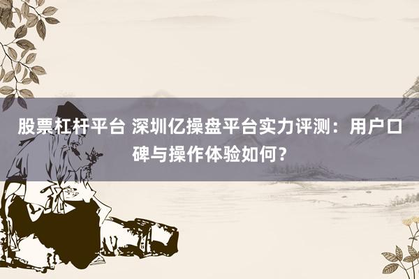 股票杠杆平台 深圳亿操盘平台实力评测：用户口碑与操作体验如何？
