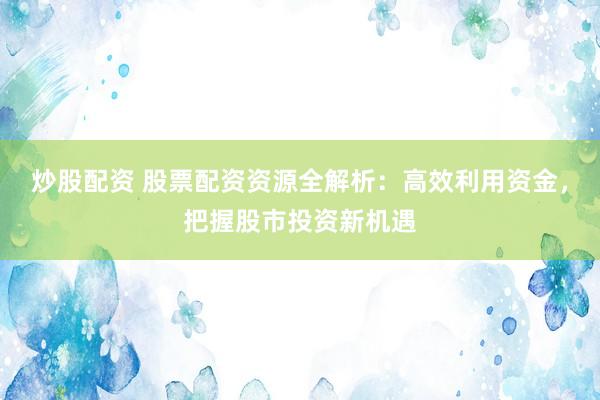 炒股配资 股票配资资源全解析:高效利用资金,把握股市投资新机遇