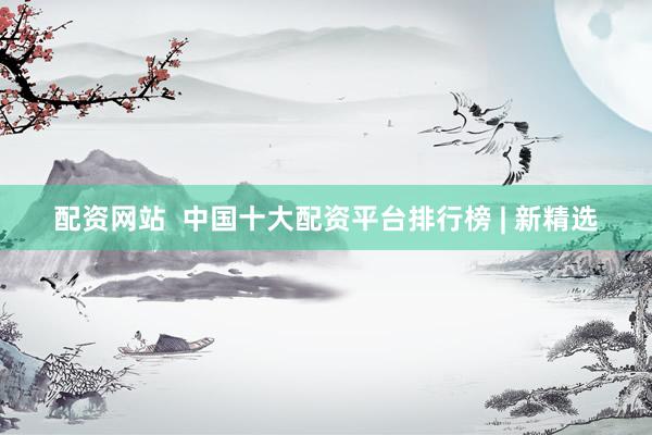 配资网站 中国十大配资平台排行榜 | 新精选