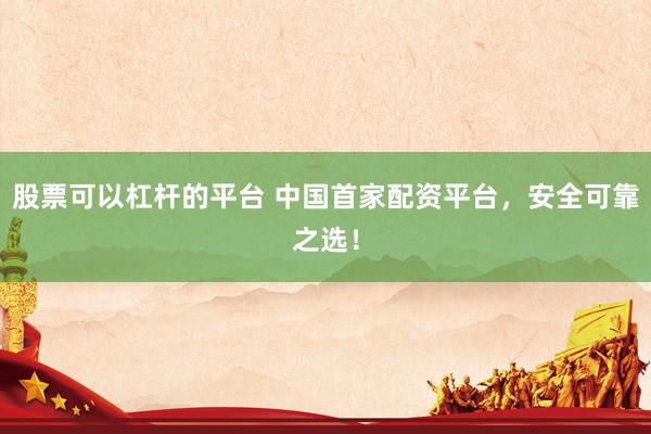 股票可以杠杆的平台 中国首家配资平台，安全可靠之选！