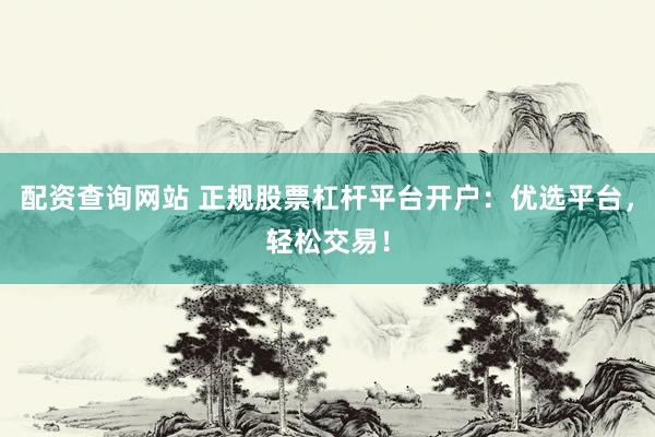 配资查询网站 正规股票杠杆平台开户：优选平台，轻松交易！