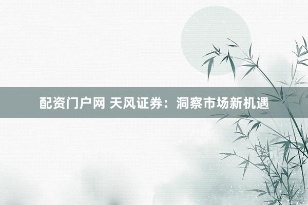 配资门户网 天风证券：洞察市场新机遇