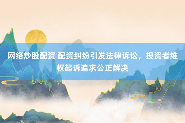 网络炒股配资 配资纠纷引发法律诉讼,投资者维权起诉追求公正解决