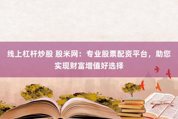 线上杠杆炒股 股米网:专业股票配资平台,助您实现财富增值好选择