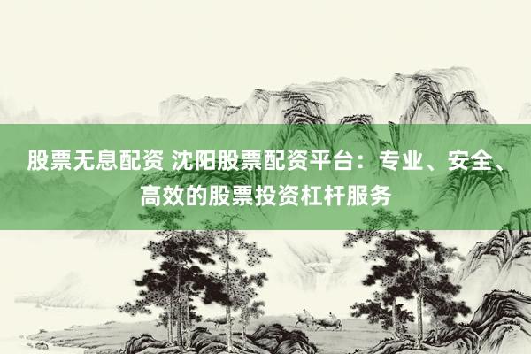 股票无息配资 沈阳股票配资平台:专业、安全、高效的股票投资杠杆服务