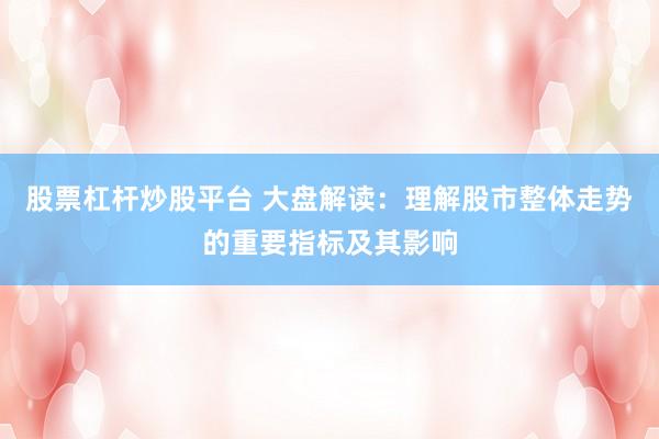 股票杠杆炒股平台 大盘解读:理解股市整体走势的重要指标及其影响